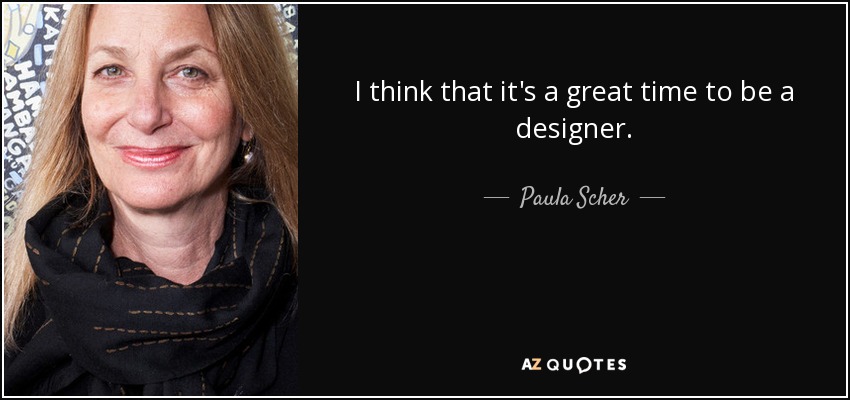 I think that it's a great time to be a designer. - Paula Scher