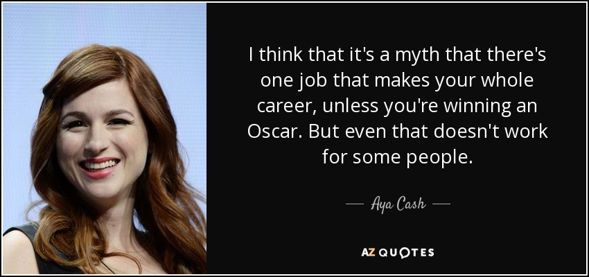 I think that it's a myth that there's one job that makes your whole career, unless you're winning an Oscar. But even that doesn't work for some people. - Aya Cash