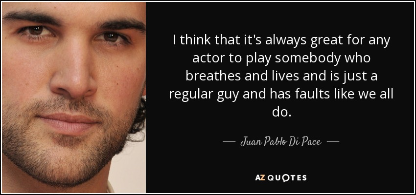 I think that it's always great for any actor to play somebody who breathes and lives and is just a regular guy and has faults like we all do. - Juan Pablo Di Pace