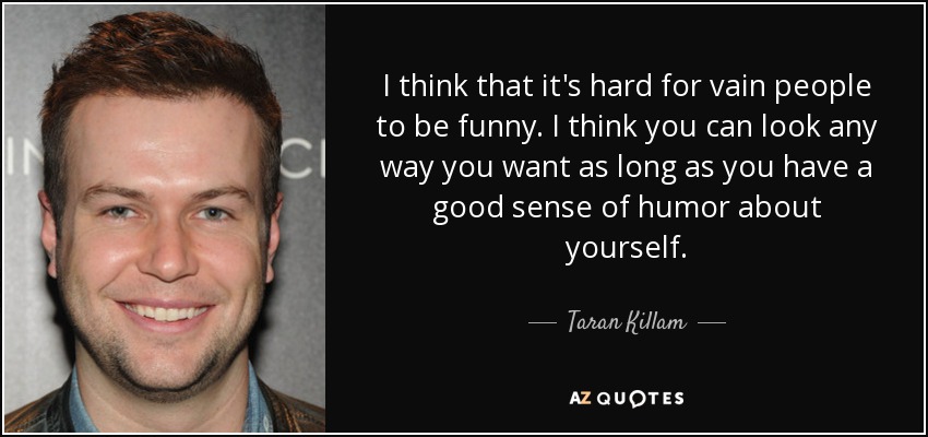 I think that it's hard for vain people to be funny. I think you can look any way you want as long as you have a good sense of humor about yourself. - Taran Killam
