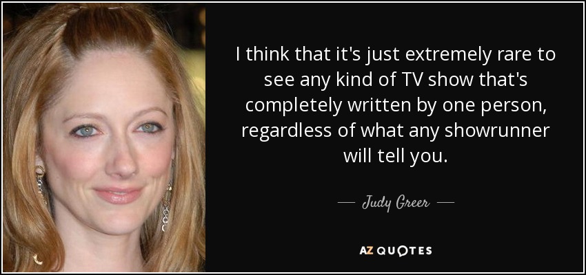 I think that it's just extremely rare to see any kind of TV show that's completely written by one person, regardless of what any showrunner will tell you. - Judy Greer