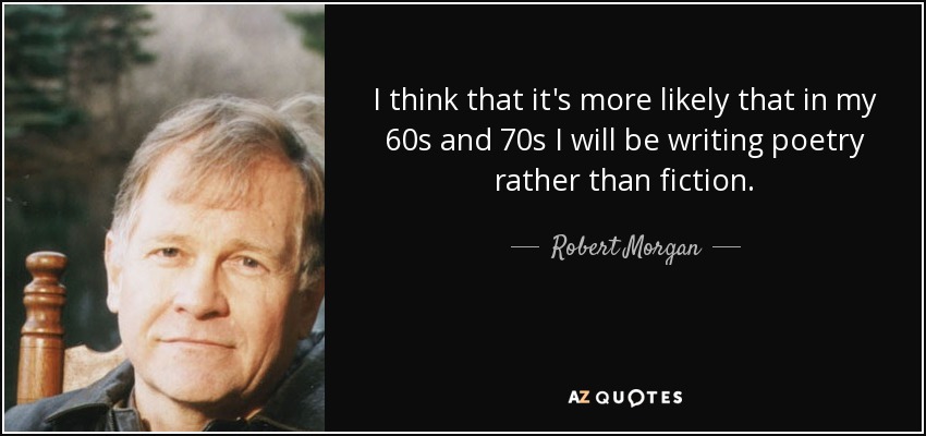 I think that it's more likely that in my 60s and 70s I will be writing poetry rather than fiction. - Robert Morgan