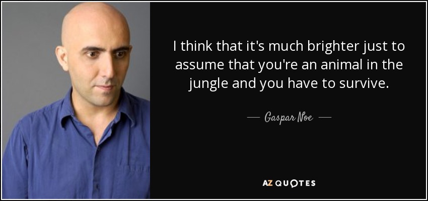 I think that it's much brighter just to assume that you're an animal in the jungle and you have to survive. - Gaspar Noe