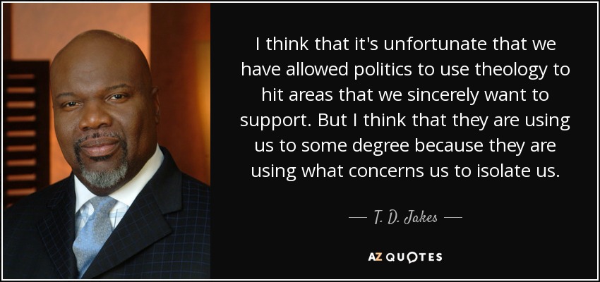 I think that it's unfortunate that we have allowed politics to use theology to hit areas that we sincerely want to support. But I think that they are using us to some degree because they are using what concerns us to isolate us. - T. D. Jakes
