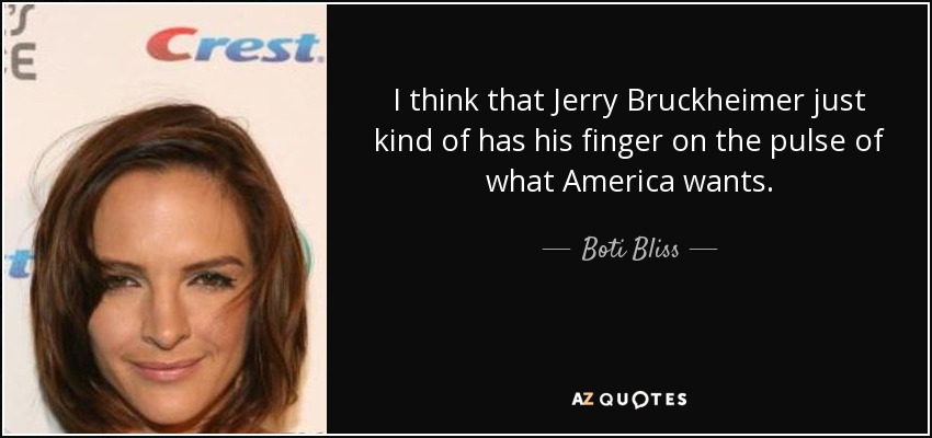 I think that Jerry Bruckheimer just kind of has his finger on the pulse of what America wants. - Boti Bliss