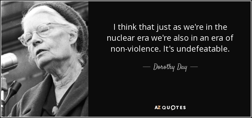 I think that just as we're in the nuclear era we're also in an era of non-violence. It's undefeatable. - Dorothy Day
