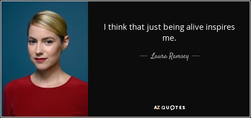 I think that just being alive inspires me. - Laura Ramsey