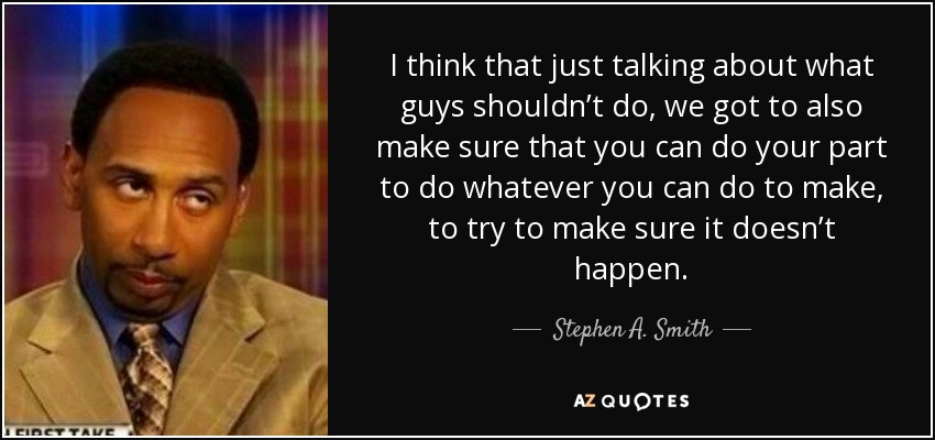 I think that just talking about what guys shouldn’t do, we got to also make sure that you can do your part to do whatever you can do to make, to try to make sure it doesn’t happen. - Stephen A. Smith