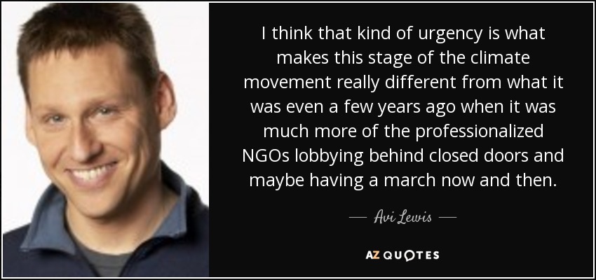 I think that kind of urgency is what makes this stage of the climate movement really different from what it was even a few years ago when it was much more of the professionalized NGOs lobbying behind closed doors and maybe having a march now and then. - Avi Lewis