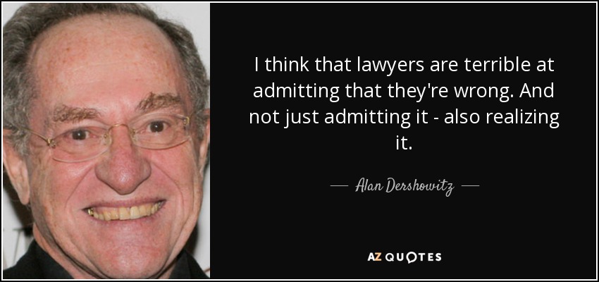 I think that lawyers are terrible at admitting that they're wrong. And not just admitting it - also realizing it. - Alan Dershowitz