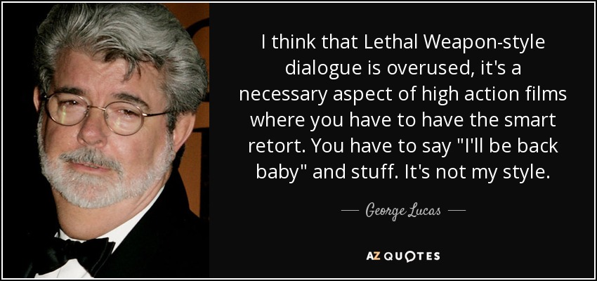 I think that Lethal Weapon-style dialogue is overused, it's a necessary aspect of high action films where you have to have the smart retort. You have to say 