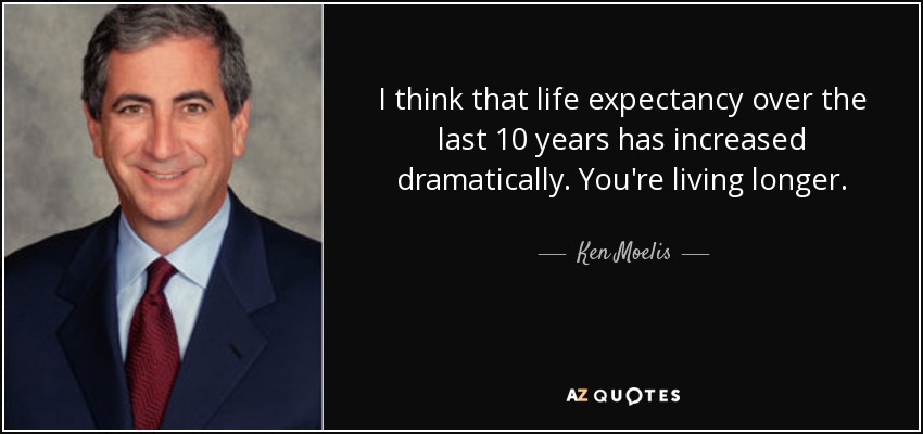 I think that life expectancy over the last 10 years has increased dramatically. You're living longer. - Ken Moelis