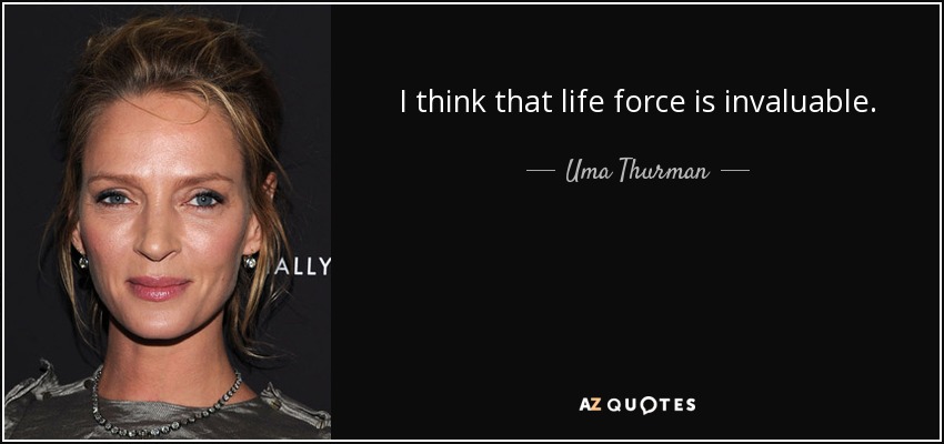 I think that life force is invaluable. - Uma Thurman