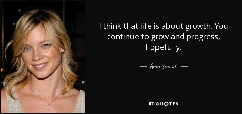 I think that life is about growth. You continue to grow and progress, hopefully. - Amy Smart