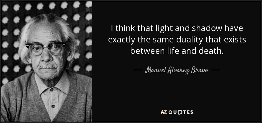 I think that light and shadow have exactly the same duality that exists between life and death. - Manuel Alvarez Bravo