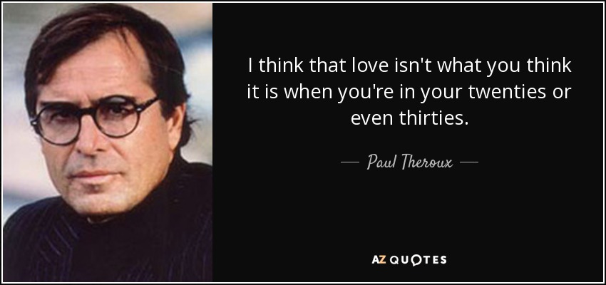 I think that love isn't what you think it is when you're in your twenties or even thirties. - Paul Theroux