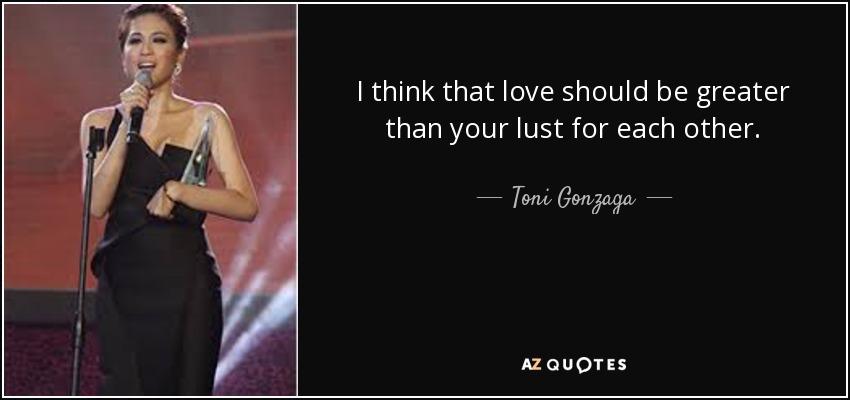 I think that love should be greater than your lust for each other. - Toni Gonzaga