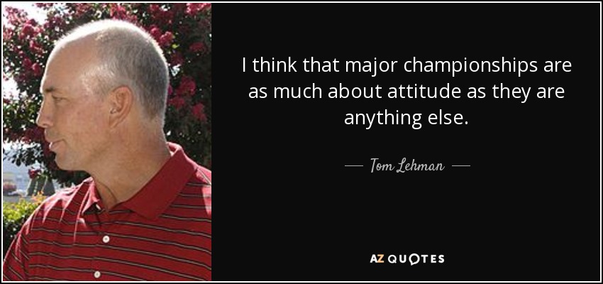 I think that major championships are as much about attitude as they are anything else. - Tom Lehman