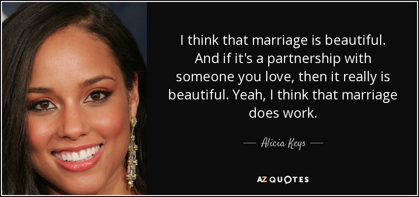 I think that marriage is beautiful. And if it's a partnership with someone you love, then it really is beautiful. Yeah, I think that marriage does work. - Alicia Keys