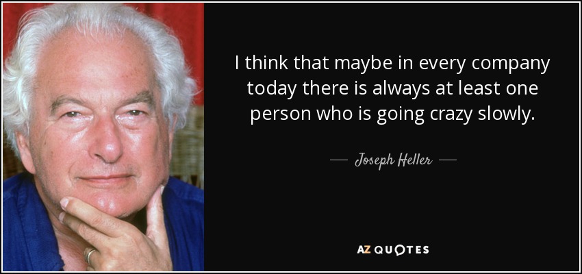 I think that maybe in every company today there is always at least one person who is going crazy slowly. - Joseph Heller