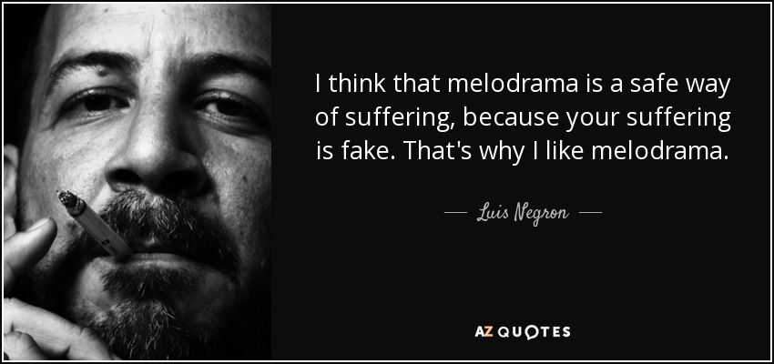 I think that melodrama is a safe way of suffering, because your suffering is fake. That's why I like melodrama. - Luis Negron