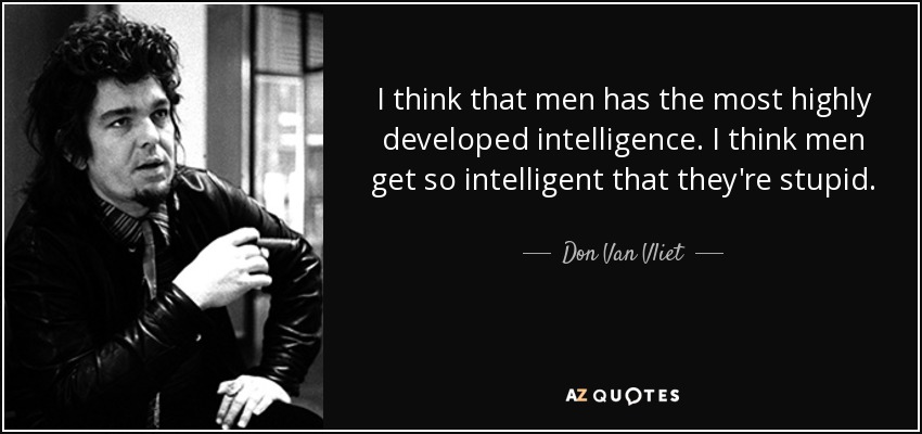 I think that men has the most highly developed intelligence. I think men get so intelligent that they're stupid. - Don Van Vliet