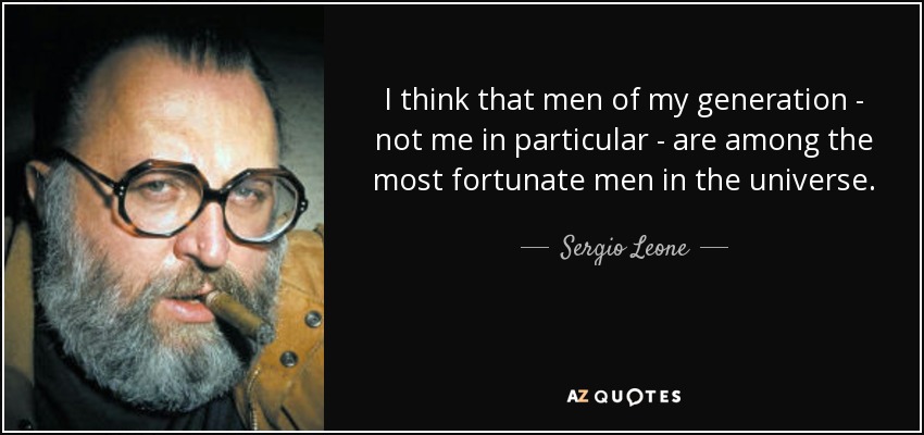 I think that men of my generation - not me in particular - are among the most fortunate men in the universe. - Sergio Leone