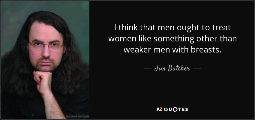 I think that men ought to treat women like something other than weaker men with breasts. - Jim Butcher