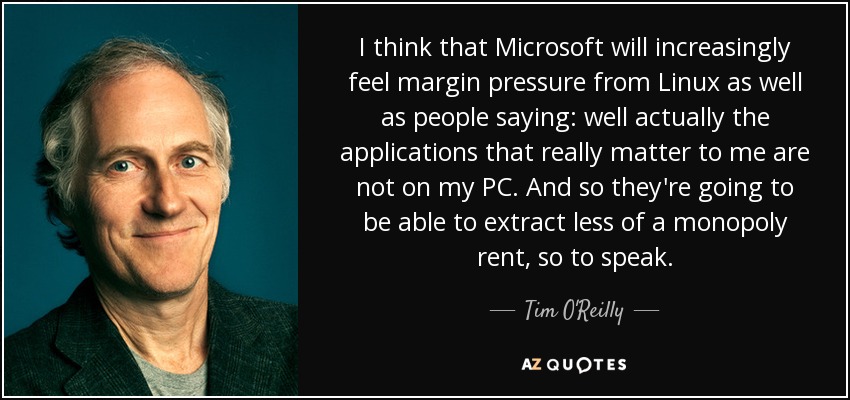 I think that Microsoft will increasingly feel margin pressure from Linux as well as people saying: well actually the applications that really matter to me are not on my PC. And so they're going to be able to extract less of a monopoly rent, so to speak. - Tim O'Reilly