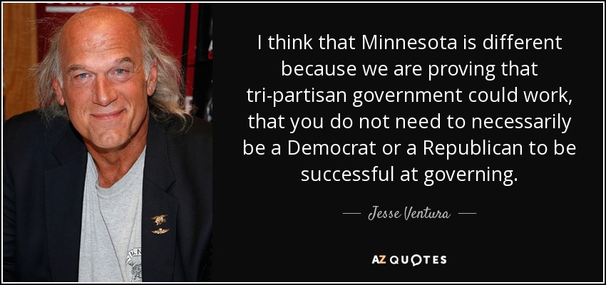 I think that Minnesota is different because we are proving that tri-partisan government could work, that you do not need to necessarily be a Democrat or a Republican to be successful at governing. - Jesse Ventura