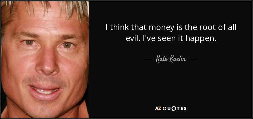 I think that money is the root of all evil. I've seen it happen. - Kato Kaelin
