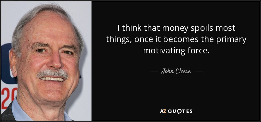 I think that money spoils most things, once it becomes the primary motivating force. - John Cleese