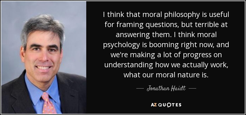I think that moral philosophy is useful for framing questions, but terrible at answering them. I think moral psychology is booming right now, and we're making a lot of progress on understanding how we actually work, what our moral nature is. - Jonathan Haidt