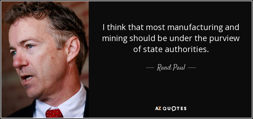 I think that most manufacturing and mining should be under the purview of state authorities. - Rand Paul