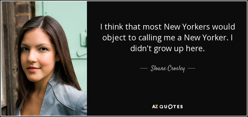 I think that most New Yorkers would object to calling me a New Yorker. I didn't grow up here. - Sloane Crosley