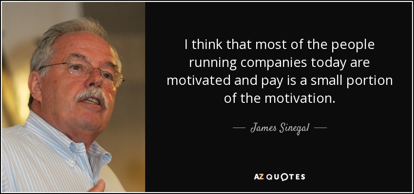 I think that most of the people running companies today are motivated and pay is a small portion of the motivation. - James Sinegal