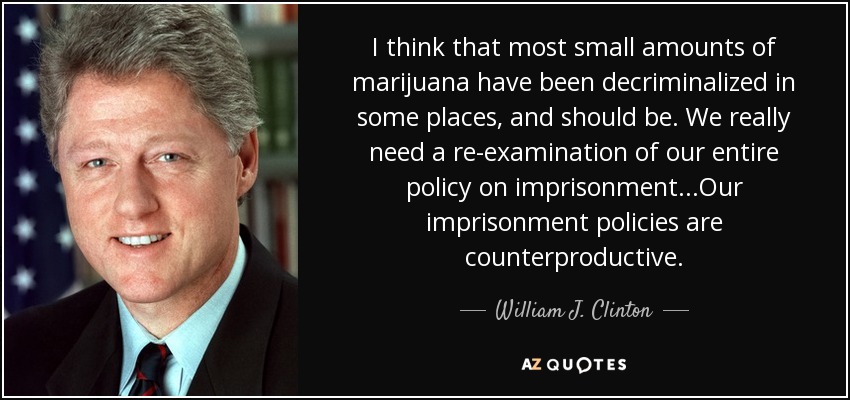 I think that most small amounts of marijuana have been decriminalized in some places, and should be. We really need a re-examination of our entire policy on imprisonment...Our imprisonment policies are counterproductive. - William J. Clinton