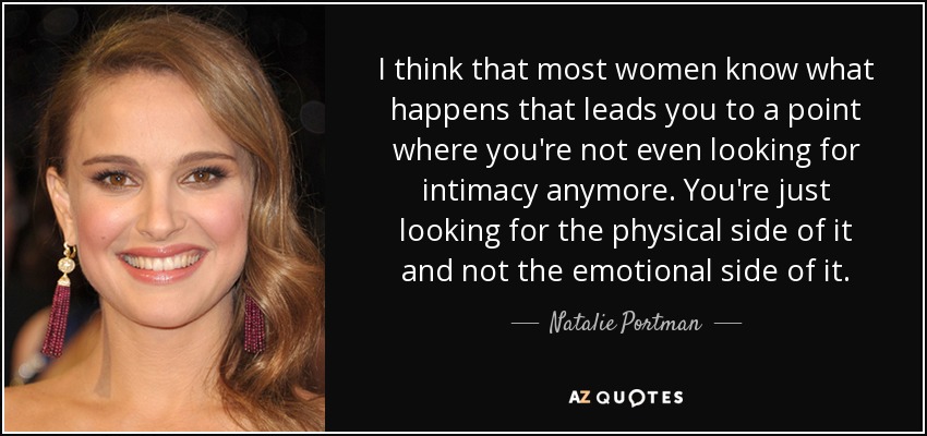 I think that most women know what happens that leads you to a point where you're not even looking for intimacy anymore. You're just looking for the physical side of it and not the emotional side of it. - Natalie Portman