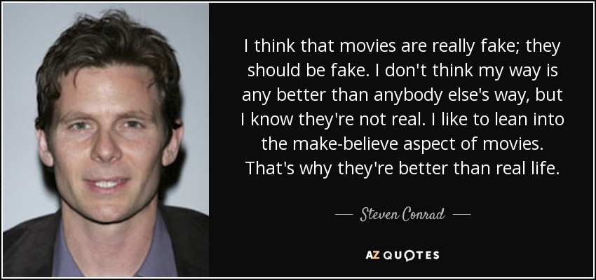 I think that movies are really fake; they should be fake. I don't think my way is any better than anybody else's way, but I know they're not real. I like to lean into the make-believe aspect of movies. That's why they're better than real life. - Steven Conrad