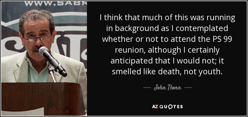 I think that much of this was running in background as I contemplated whether or not to attend the PS 99 reunion, although I certainly anticipated that I would not; it smelled like death, not youth. - John Thorn