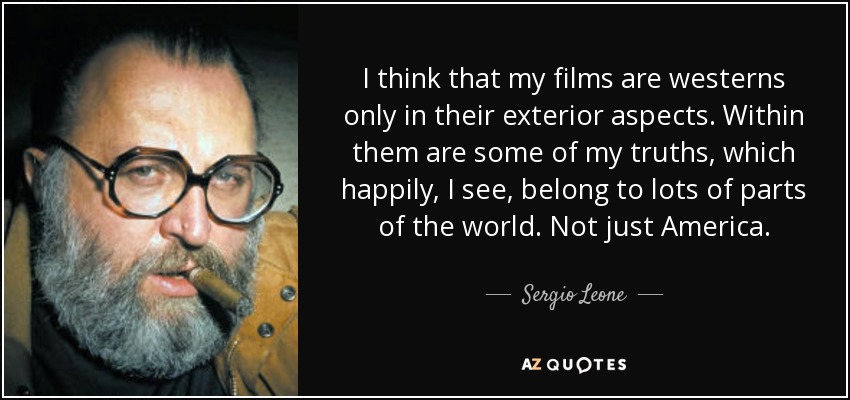 I think that my films are westerns only in their exterior aspects. Within them are some of my truths, which happily, I see, belong to lots of parts of the world. Not just America. - Sergio Leone