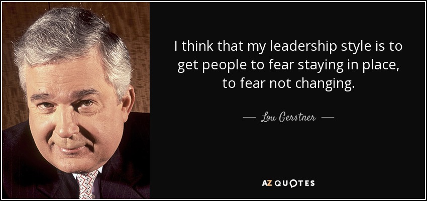 I think that my leadership style is to get people to fear staying in place, to fear not changing. - Lou Gerstner
