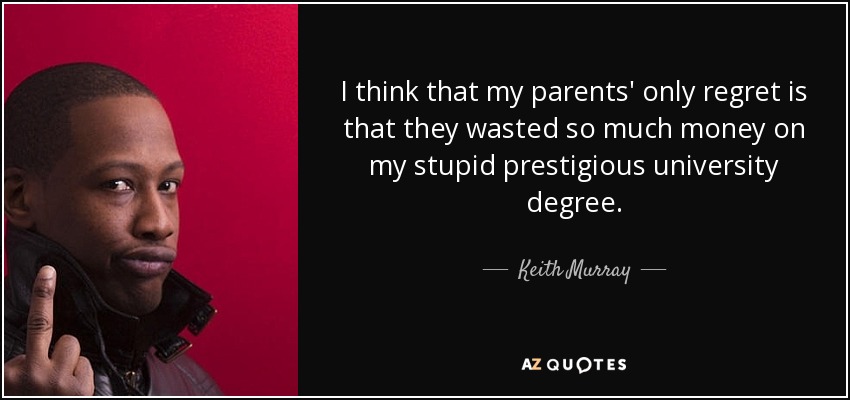 I think that my parents' only regret is that they wasted so much money on my stupid prestigious university degree. - Keith Murray