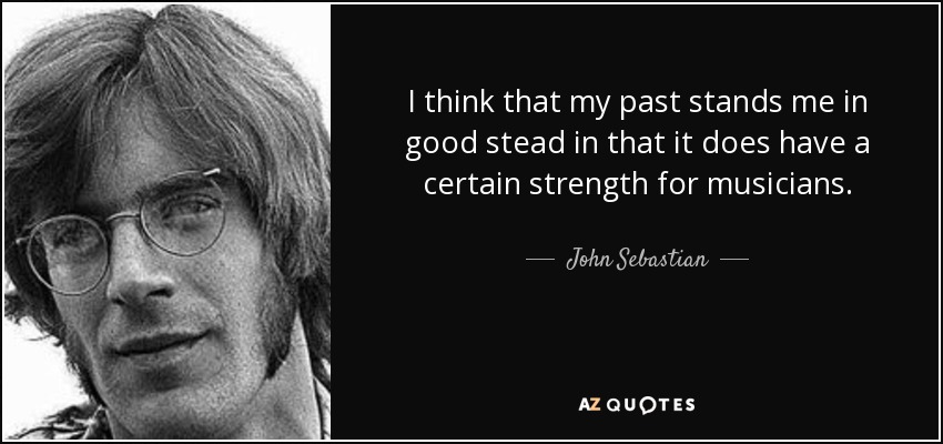 I think that my past stands me in good stead in that it does have a certain strength for musicians. - John Sebastian