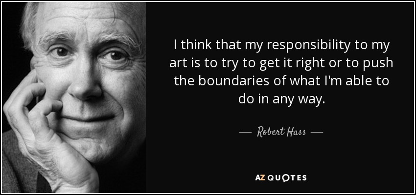 I think that my responsibility to my art is to try to get it right or to push the boundaries of what I'm able to do in any way. - Robert Hass