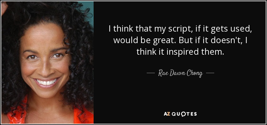 I think that my script, if it gets used, would be great. But if it doesn't, I think it inspired them. - Rae Dawn Chong