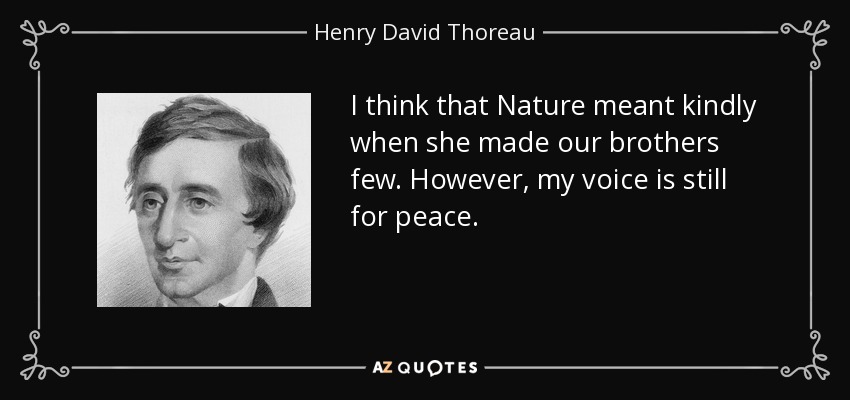I think that Nature meant kindly when she made our brothers few. However, my voice is still for peace. - Henry David Thoreau