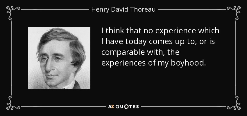 I think that no experience which I have today comes up to, or is comparable with, the experiences of my boyhood. - Henry David Thoreau