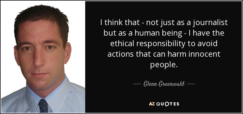 I think that - not just as a journalist but as a human being - I have the ethical responsibility to avoid actions that can harm innocent people. - Glenn Greenwald