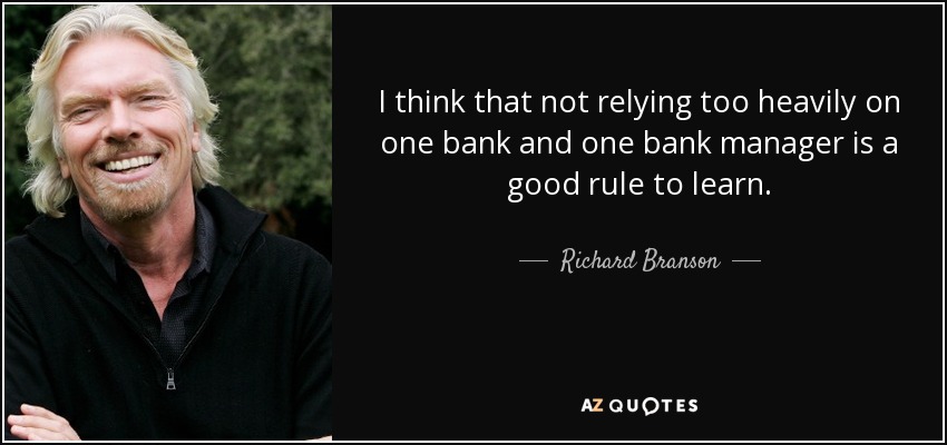 I think that not relying too heavily on one bank and one bank manager is a good rule to learn. - Richard Branson
